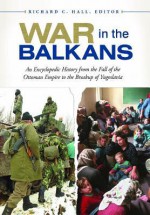 War in the Balkans: An Encyclopedic History from the Fall of the Ottoman Empire to the Breakup of Yugoslavia - Richard C. Hall