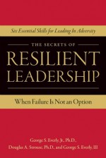 The Secrets of Resilient Leadership: When Failure Is Not an Option�Six Essential Characteristics for Leading in Adversity - George S. Everly Jr., Douglas A. Strouse, George S. Everly III