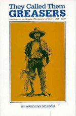 They Called Them Greasers: Anglo Attitudes Toward Mexicans in Texas, 1821-1900 - Arnoldo De León