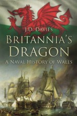 Britannia's Dragon: A Naval History of Wales - J.D. Davies