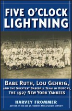 Five O'Clock Lightning: Babe Ruth, Lou Gehrig, and the Greatest Team in Baseball, the 1927 New York Yankees - Harvey Frommer