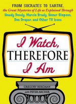 I Watch, Therefore I Am: From Socrates to Sartre, the Great Mysteries of Life as Explained Through Howdy Doody, Marcia Brady, Homer Simpson, Don Draper, and Other TV Icons - Gregory Bergman