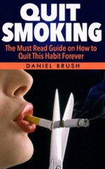 Quit Smoking: The Must Read Guide on How to Quit This Habit Forever - Daniel Brush