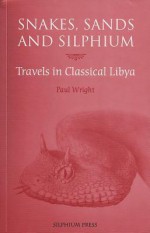 Snakes, Sands and Silphium: Travels in Classical Libya - Paul Wright