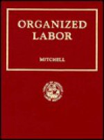 Organized Labor; Its Problems, Purposes, and Ideals and the Present and Future of American Wage Earners - John Mitchell