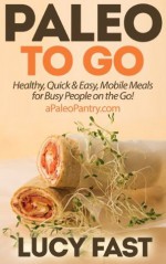 Paleo To Go: Quick & Easy Mobile Meals for Busy People on the Go! (Paleo Diet Solution Series) - Lucy Fast