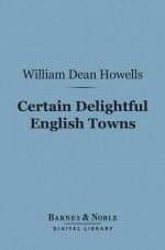 Certain Delightful English Towns (Barnes & Noble Digital Library): With Glimpses of the Pleasant Country Between - William Dean Howells