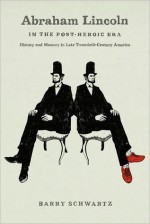 Abraham Lincoln in the Post-heroic Era: History and Memory in Late Twentieth-century America - Barry Schwartz