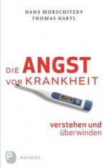 Die Angst vor Krankheit verstehen und überwinden (German Edition) - Thomas Hartl, Hans Morschitzky