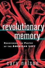 Revolutionary Memory: Recovering the Poetry of the American Left - Cary Nelson