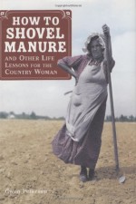 How to Shovel Manure and Other Life Lessons for the Country Woman - Gwen Petersen