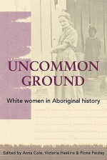 Uncommon Ground: White Women in Aboriginal History - Anna Cole, Victoria Haskins