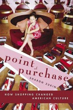 Point of Purchase: How Shopping Changed American Culture - Sharon Zukin