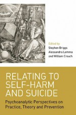 Relating to Self-Harm and Suicide: Psychoanalytic Perspectives on Practice, Theory and Prevention - Stephen Briggs, Alessandra Lemma, William Crouch