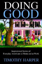 Doing Good: Inspirational Stories of Everyday Americans at Home and at Work - Timothy Harper