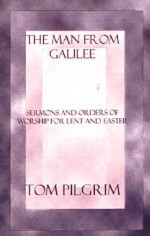 The Man from Galilee: Sermons and Orders for Lent and Easter - Thomas A. Pilgrim, Tom Pilgrim