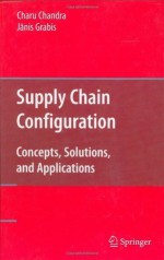 Supply Chain Configuration: Concepts, Solutions, and Applications - Charu Chandra, Janis Grabis