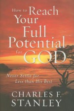 How to Reach Your Full Potential for God: Never Settle for Less Than His Best - Charles F. Stanley