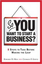 So, You Want to Start a Business?: 8 Steps to Take Before Making the Leap - Edward D. Hess, Charles F. Goetz