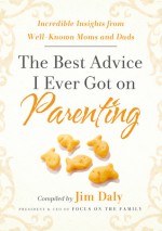 The Best Advice I Ever Got on Parenting: Incredible Insights from Well Known Moms & Dads - Jim Daly