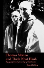 Thomas Merton and Thich Nhat Hanh: Engaged Spirituality in an Age of Globalization - Robert H. King