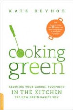 Cooking Green: Reducing Your Carbon Footprint in the Kitchen--the New Green Basics Way - Kate Heyhoe