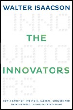 The Innovators: How a Group of Inventors, Hackers, Geniuses, and Geeks Created the Digital Revolution - Walter Isaacson