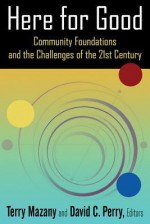 Here for Good: Community Foundations and the Challenges of the 21st Century - Terry Mazany, David C. Perry