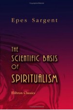 The Scientific Basis of Spiritualism - Epes Sargent