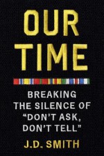 Our Time: Breaking the Silence of "Don't Ask, Don't Tell" - J.D. Smith