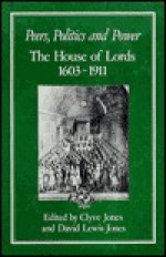 Peers, Politics and Power: House of Lords, 1603-1911 - Clyve Jones, David L. Jones