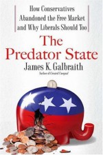 The Predator State: How Conservatives Abandoned the Free Market and Why Liberals Should Too - James K. Galbraith