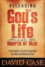 Releasing Gods Life Through The Hearts: Transforming a Broken Generation Into Men and Women of God - David Case