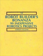 The Robot Builder's Bonanza: 99 Inexpensive Robotics Projects - Gordon McComb