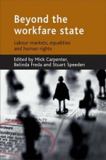 Beyond the workfare state: Labour markets, equalities and human rights - Mick Carpenter, Mick Carpenter, Belinda Freda