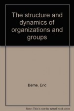 The Structure and Dynamics of Organizations and Groups: A Transactional Analysis Handbook - Eric Berne