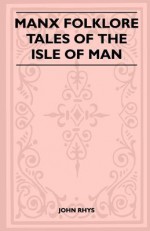 Manx Folklore - Tales of the Isle of Man (Folklore History Series) - John Rhys