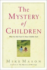 The Mystery of Children: What Our Kids Teach Us About Childlike Faith - Mike Mason