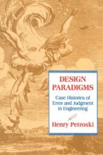 Design Paradigms: Case Histories of Error and Judgment in Engineering - Henry Petroski