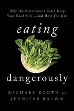 Eating Dangerously: Why the Government Can't Keep Your Food Safe...and How You Can - Michael Booth, Jennifer Brown