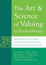 The Art and Science of Valuing in Psychotherapy - Joanne Dahl, Tobias Lundgren, Jennifer Plumb, Ian Stewart