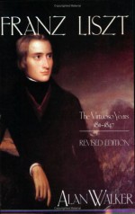 Franz Liszt: The Virtuoso Years, 1811-1847 - Alan Walker