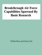 Breakthrough Air Force Capabilities Spawned by Basic Research - William E. Berry Jr., Cheryl Loeb