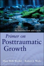 Primer on Posttraumatic Growth: An Introduction and Guide - Robert Wicks, Mary Beth Werdel