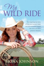 My Wild Ride: The Inspiring True Story of How One Woman's Faith and Determination Helped Her Overcome Life's Greatest Odds - Fiona Johnson