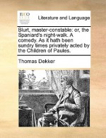 Blurt, Master-Constable: Or, the Spaniard's Night-Walk. a Comedy. as It Hath Been Sundry Times Privately Acted by the Children of Paules. - Thomas Dekker