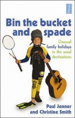 Bin The Bucket And Spade: Unusual Family Holidays In The Usual Destinations - Paul Jenner, Christine Smith, Roni Jay