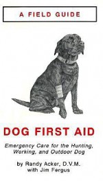 Field Guide: Dog First Aid Emergency Care for the Hunting, Working, and Outdoor Dog - Randy Acker, Jim Fergus