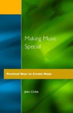 Making Music Special: Practical Ways to Create Music - John Childs