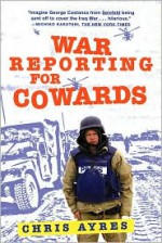 War Reporting for Cowards - Chris Ayres